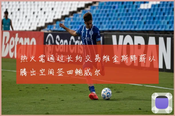 热火需通过长约交易维金斯降薪以腾出空间签回鲍威尔
