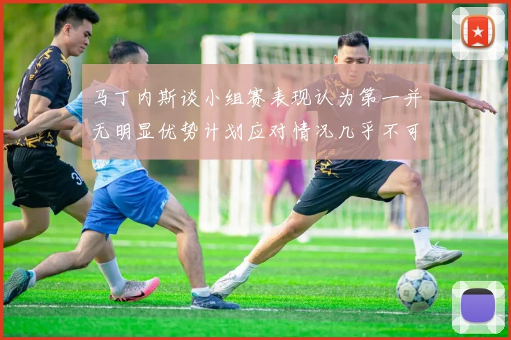 马丁内斯谈小组赛表现认为第一并无明显优势计划应对情况几乎不可能
