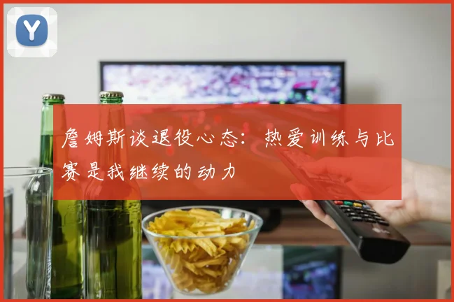詹姆斯谈退役心态：热爱训练与比赛是我继续的动力