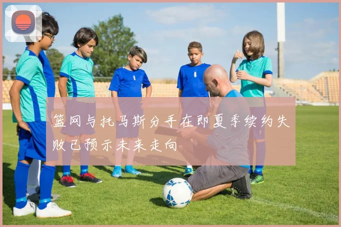 篮网与托马斯分手在即夏季续约失败已预示未来走向