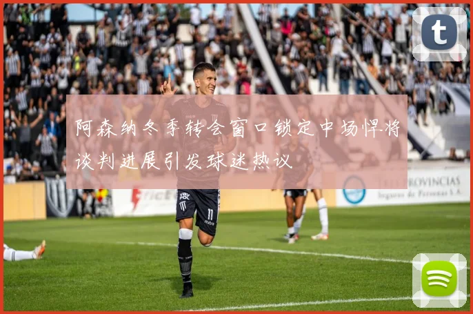 阿森纳冬季转会窗口锁定中场悍将谈判进展引发球迷热议