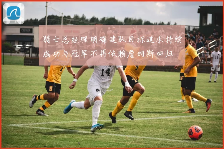 骑士总经理明确建队目标追求持续成功与冠军不再依赖詹姆斯回归