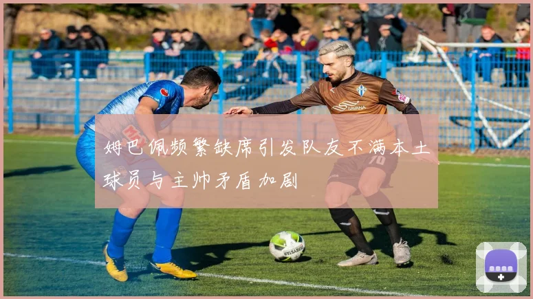 姆巴佩频繁缺席引发队友不满本土球员与主帅矛盾加剧