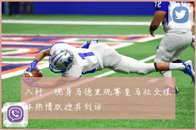 八村塁现身马德里观赛皇马社交媒体热情欢迎其到访