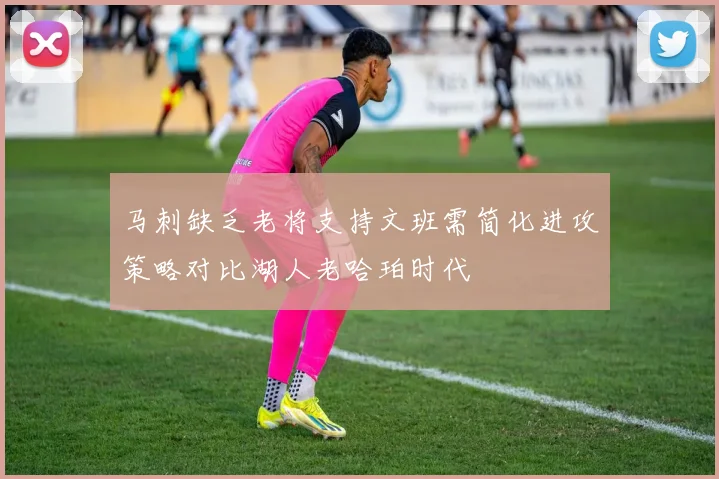马刺缺乏老将支持文班需简化进攻策略对比湖人老哈珀时代