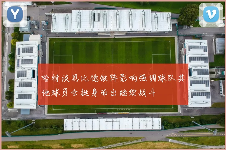 哈特谈恩比德缺阵影响强调球队其他球员会挺身而出继续战斗