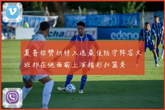 夏普称赞切特入选最佳防守阵容文班却在他面前上演精彩扣篮秀