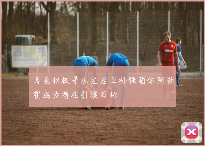马竞积极寻求左后卫补强葡体阿劳霍成为潜在引援目标