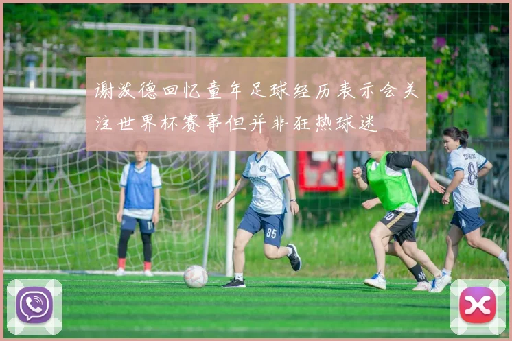 谢泼德回忆童年足球经历表示会关注世界杯赛事但并非狂热球迷