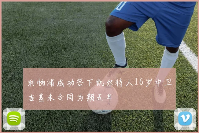 利物浦成功签下凯尔特人16岁中卫吉基米合同为期五年