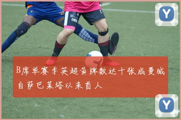 B席单赛季英超黄牌数达十张成曼城自萨巴莱塔以来首人