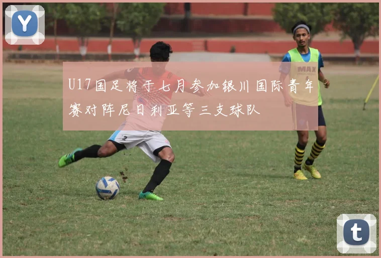 U17国足将于七月参加银川国际青年赛对阵尼日利亚等三支球队