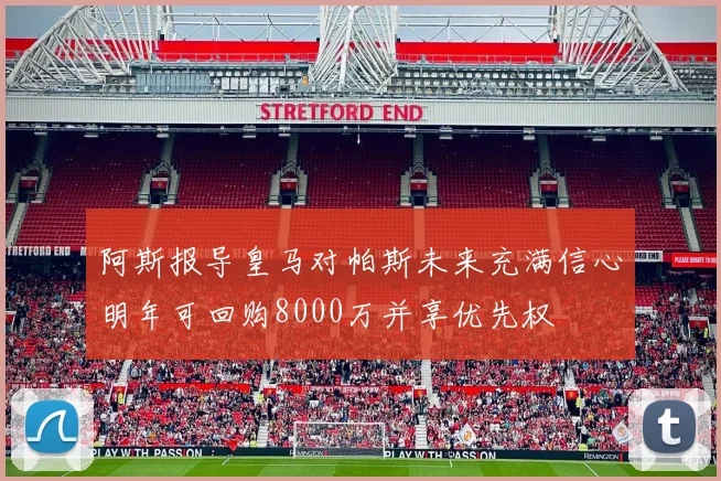 阿斯报导皇马对帕斯未来充满信心明年可回购8000万并享优先权
