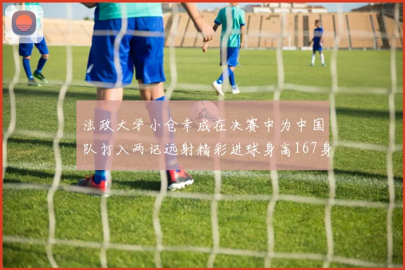 法政大学小仓幸成在决赛中为中国队打入两记远射精彩进球身高167身价25万欧