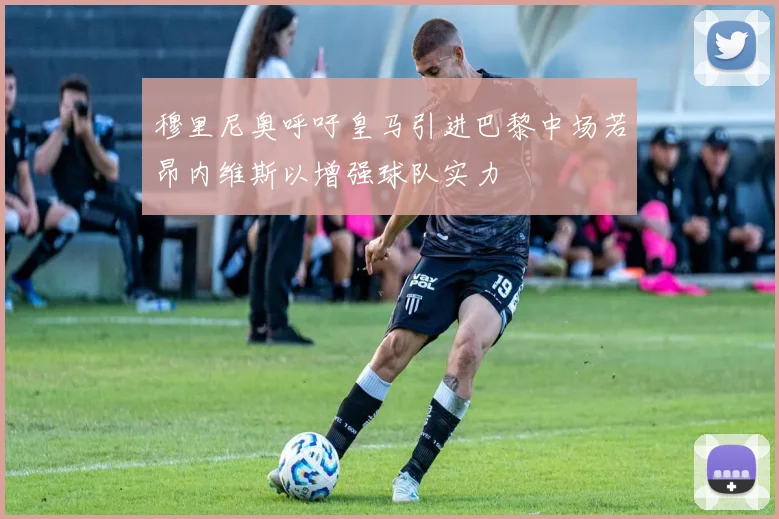 穆里尼奥呼吁皇马引进巴黎中场若昂内维斯以增强球队实力