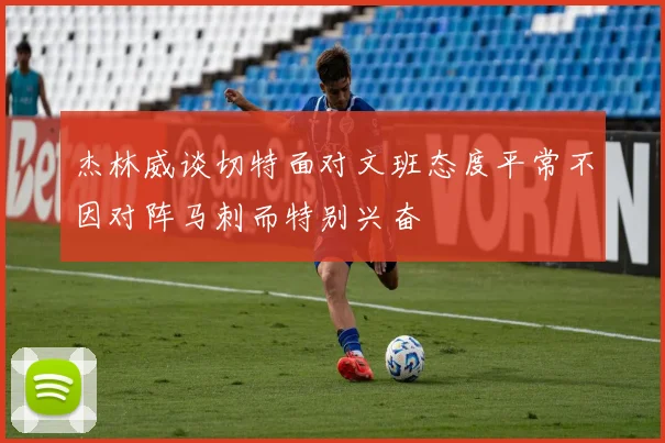 杰林威谈切特面对文班态度平常不因对阵马刺而特别兴奋
