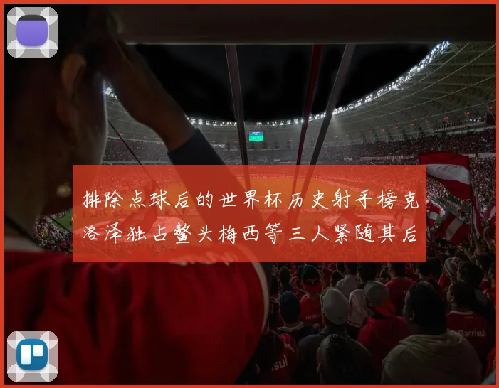 排除点球后的世界杯历史射手榜克洛泽独占鳌头梅西等三人紧随其后