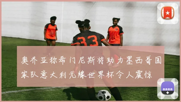 奥乔亚称希门尼斯将助力墨西哥国家队意大利无缘世界杯令人震惊