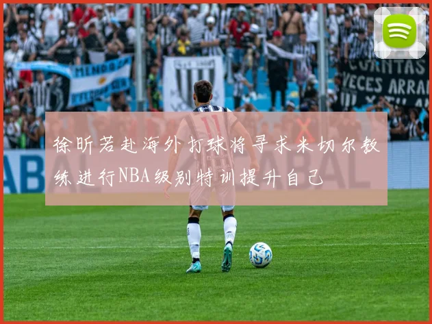 徐昕若赴海外打球将寻求米切尔教练进行NBA级别特训提升自己