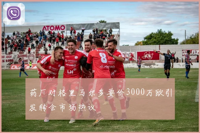 药厂对格里马尔多要价3000万欧引发转会市场热议