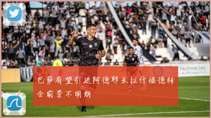 巴萨有望引进阿德耶米拉什福德转会前景不明朗