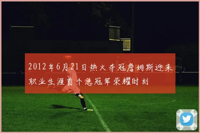 2012年6月21日热火夺冠詹姆斯迎来职业生涯首个总冠军荣耀时刻