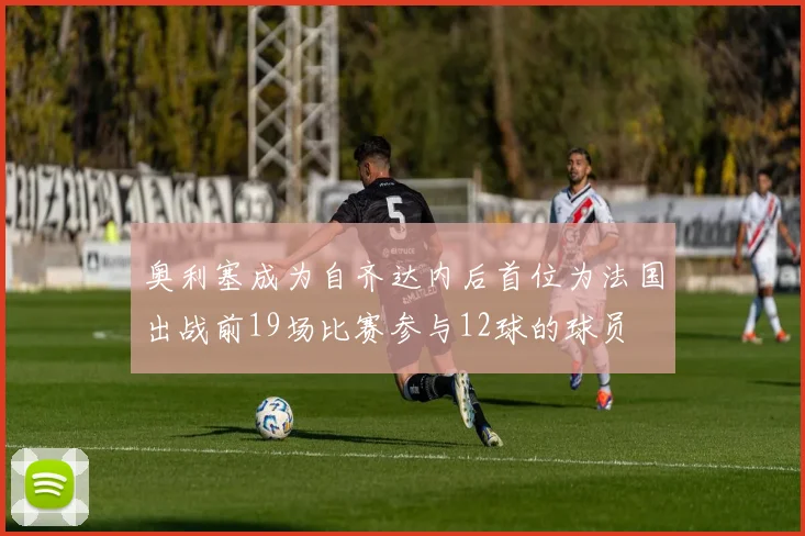 奥利塞成为自齐达内后首位为法国出战前19场比赛参与12球的球员