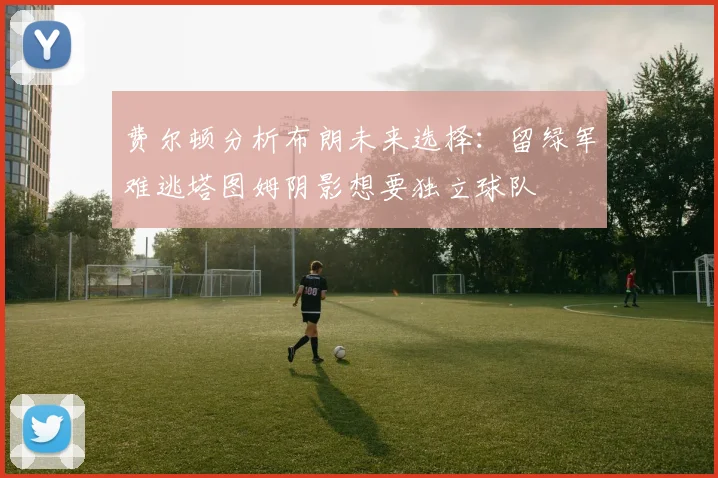 费尔顿分析布朗未来选择：留绿军难逃塔图姆阴影想要独立球队