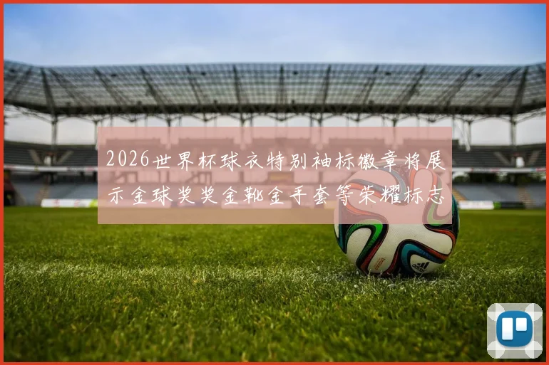 2026世界杯球衣特别袖标徽章将展示金球奖奖金靴金手套等荣耀标志