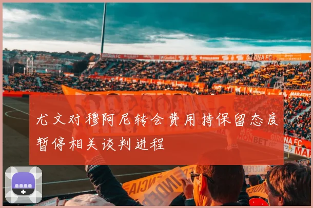 尤文对穆阿尼转会费用持保留态度暂停相关谈判进程