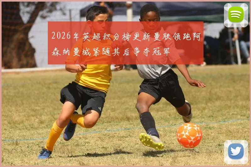 2026年英超积分榜更新曼联领跑阿森纳曼城紧随其后争夺冠军
