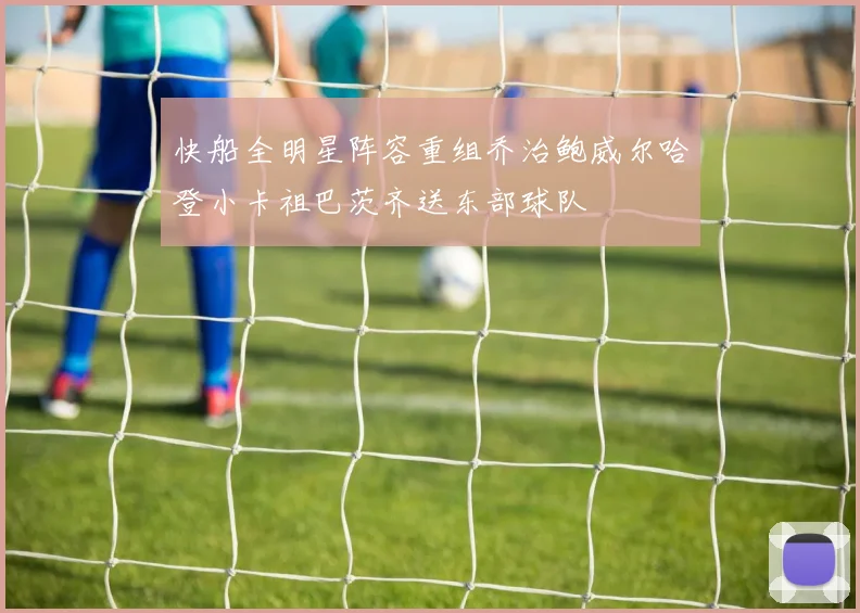 快船全明星阵容重组乔治鲍威尔哈登小卡祖巴茨齐送东部球队