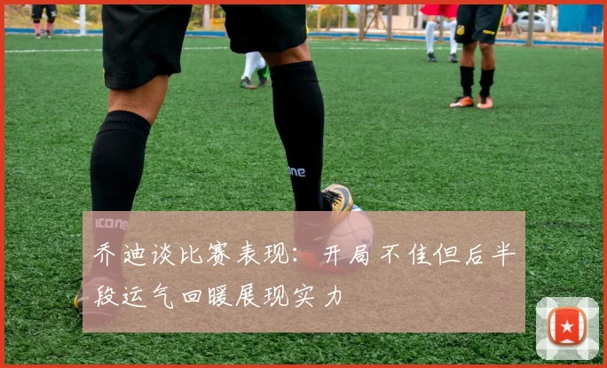乔迪谈比赛表现：开局不佳但后半段运气回暖展现实力